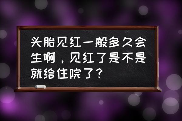 二胎见红了肚子不痛大概多久会生 头胎见红一般多久会生啊，见红了是不是就给住院了？