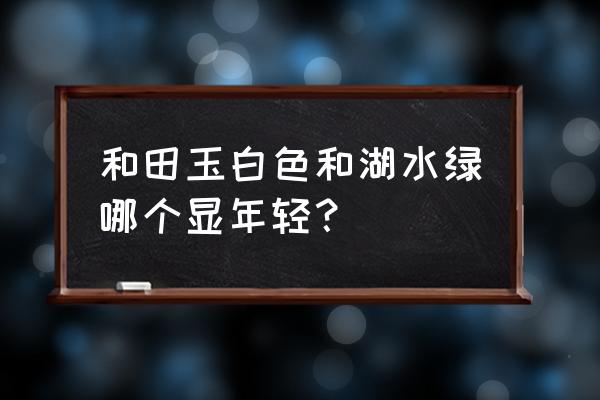 真正的和田玉有哪些颜色 和田玉白色和湖水绿哪个显年轻？