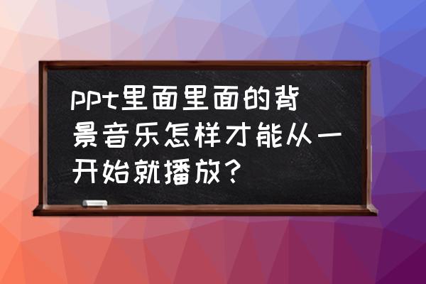 ppt入门基础教程添加音乐 ppt里面里面的背景音乐怎样才能从一开始就播放？