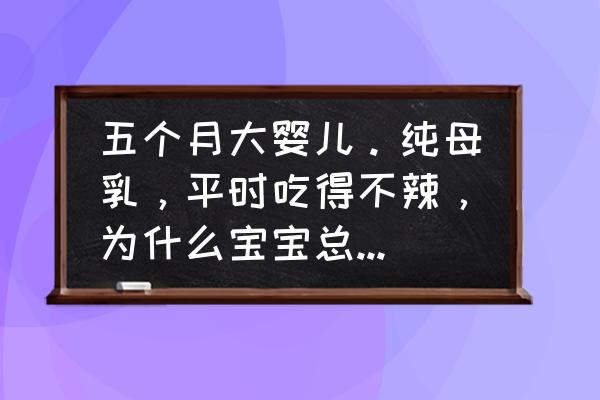 婴儿便秘吃什么菜 五个月大婴儿。纯母乳，平时吃得不辣，为什么宝宝总是便秘，有没有好的解决办法？