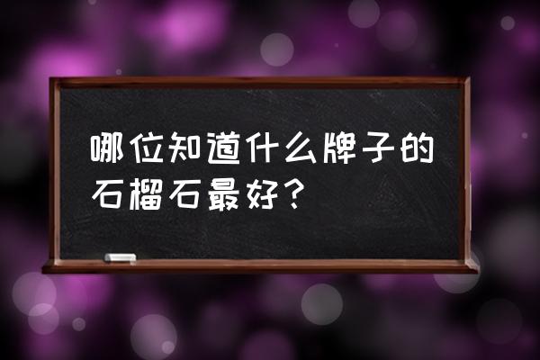 石榴石最好的是什么样的 哪位知道什么牌子的石榴石最好？