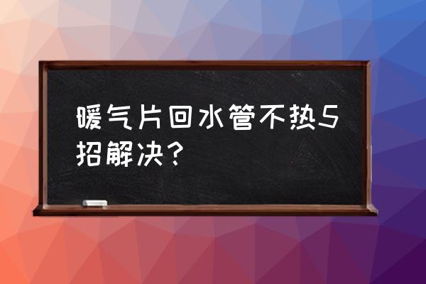 屋里暖气不热的解决方法 暖气片回水管不热5招解决？