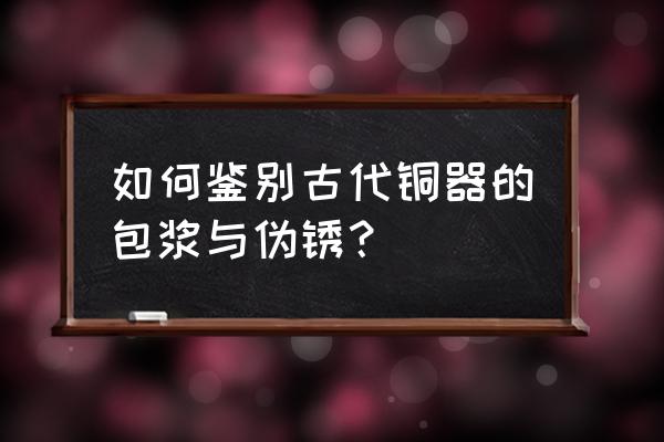 青铜器鉴定方法大全 如何鉴别古代铜器的包浆与伪锈？