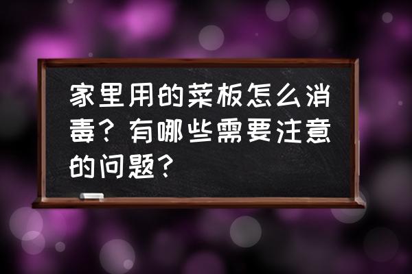 家用砧板清洗方法 家里用的菜板怎么消毒？有哪些需要注意的问题？