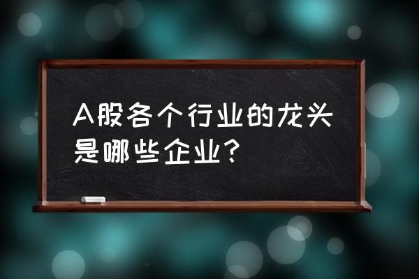 投资常识工具箱分红后市值 A股各个行业的龙头是哪些企业？