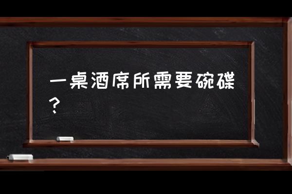 碗碟杯正确用法 一桌酒席所需要碗碟？