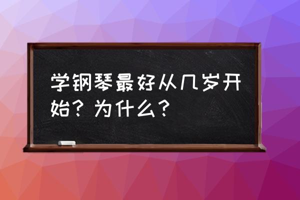 孩子几岁练钢琴最好 学钢琴最好从几岁开始？为什么？