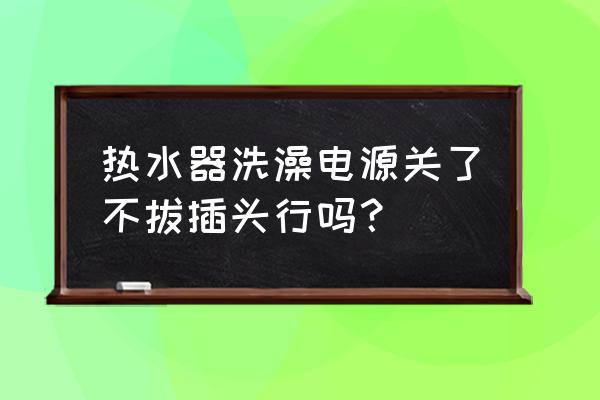 热水器不拔插头会有危险吗 热水器洗澡电源关了不拔插头行吗？