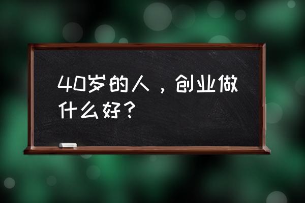 准备创业要先做好这5个方面的工作 40岁的人，创业做什么好？