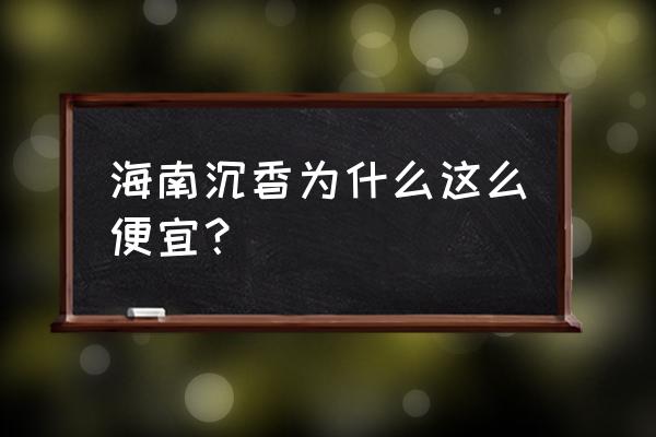 海南沉香是最好的吗 海南沉香为什么这么便宜？