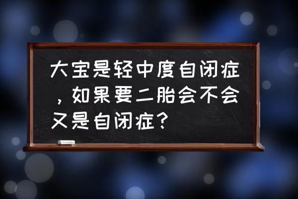 什么样的孕妇容易生自闭症宝宝 大宝是轻中度自闭症，如果要二胎会不会又是自闭症？