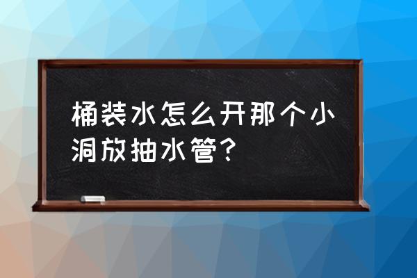 5l矿泉水怎么打开上面的小盖子 桶装水怎么开那个小洞放抽水管？