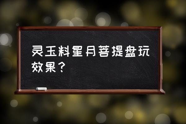 星月菩提怎么盘的不发黑 灵玉料星月菩提盘玩效果？