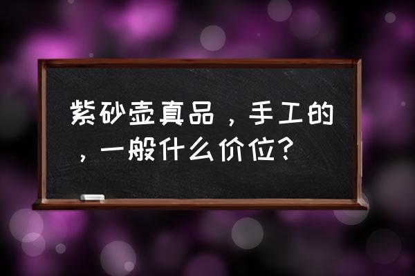 正宗宜兴紫砂壶正品价格 紫砂壶真品，手工的，一般什么价位？