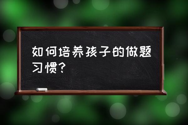 让孩子爱上阅读的最佳四招 如何培养孩子的做题习惯？