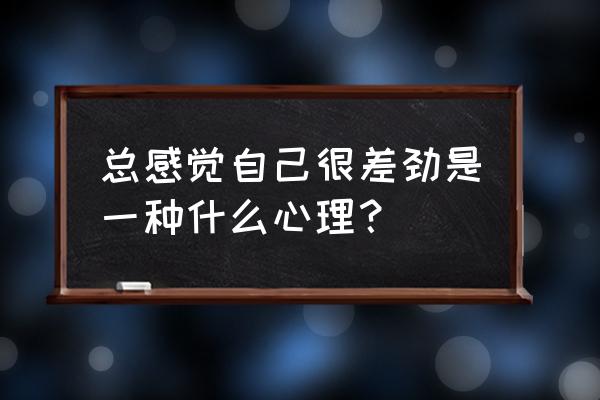 你不能接受人生的哪些缺点 总感觉自己很差劲是一种什么心理？