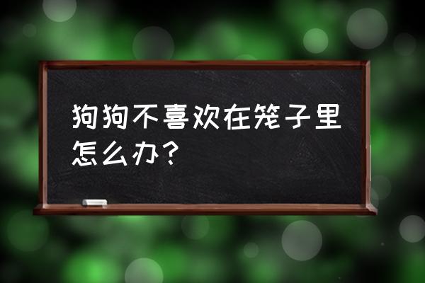 狗狗总是拉在笼子里怎么办 狗狗不喜欢在笼子里怎么办？