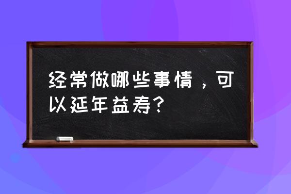 该不该美颜辩论赛的反方论点 经常做哪些事情，可以延年益寿？