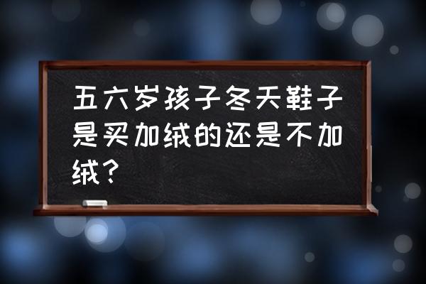 小孩穿皮鞋好还是布鞋好 五六岁孩子冬天鞋子是买加绒的还是不加绒？