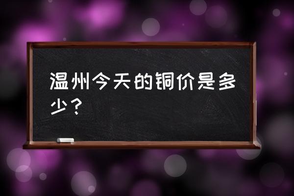 网上哪里可以看今日铜价 温州今天的铜价是多少？