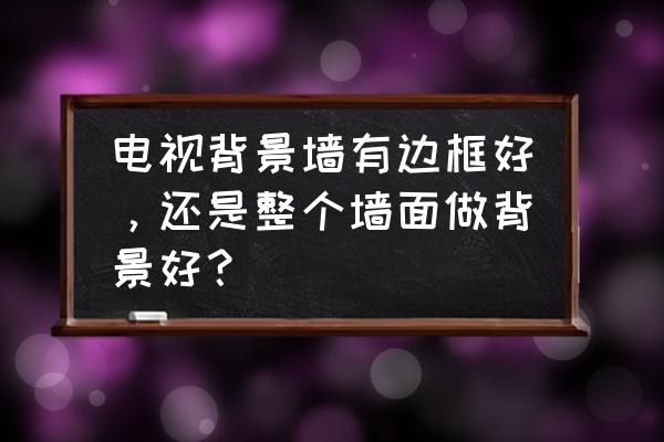 有什么好看的装饰框 电视背景墙有边框好，还是整个墙面做背景好？