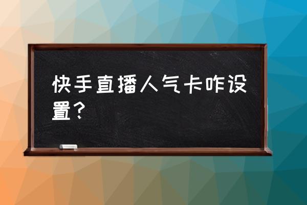 新手在快手上直播怎么拉人气 快手直播人气卡咋设置？