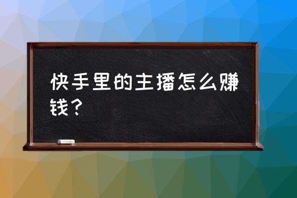 新人主播入门怎么挣钱 快手里的主播怎么赚钱？