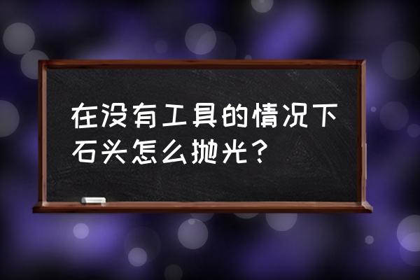 石头如何不用工具抛光 在没有工具的情况下石头怎么抛光？