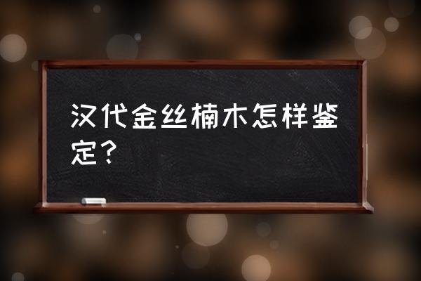 金丝楠木鉴别真假只需3秒 汉代金丝楠木怎样鉴定？