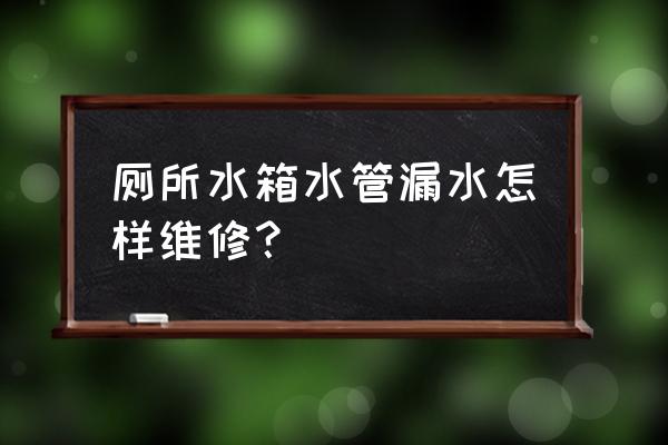 卫生间水箱漏水怎么修 厕所水箱水管漏水怎样维修？