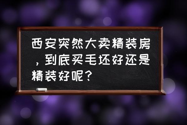 买房是要毛坯房还是精装修的好 西安突然大卖精装房，到底买毛坯好还是精装好呢？