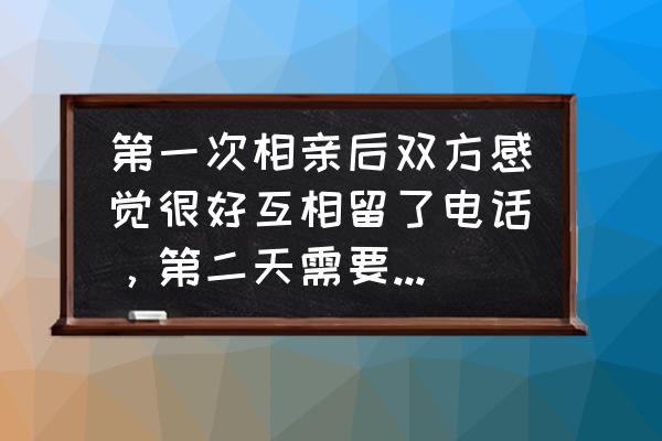 第一次相亲该说什么话 第一次相亲后双方感觉很好互相留了电话，第二天需要联系吗?需要联系该说些什么？