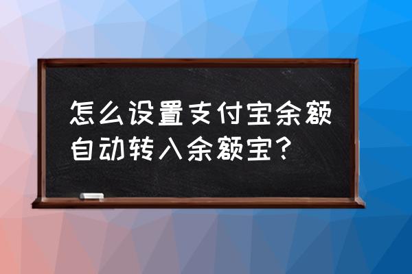 余额自动转入余额宝设置在哪里 怎么设置支付宝余额自动转入余额宝？