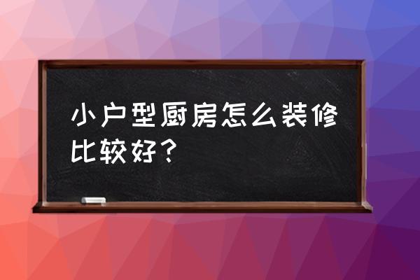 小户型厨房装修设计 小户型厨房怎么装修比较好？