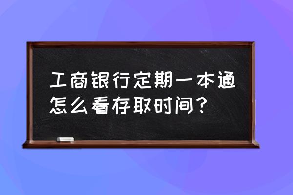 工行手机银行可以查到定期存款吗 工商银行定期一本通怎么看存取时间？