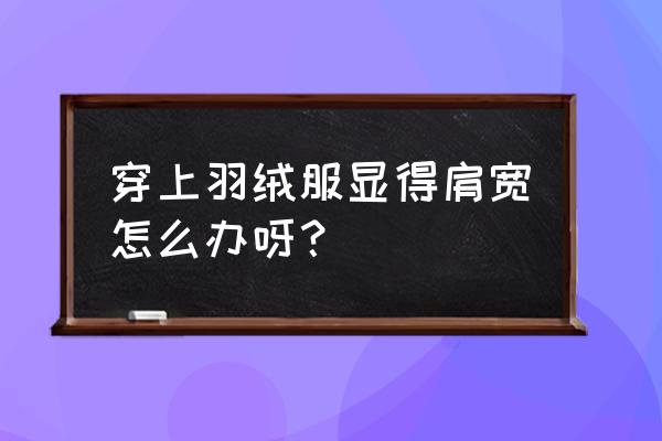 棉服太臃肿显肩宽怎么搭 穿上羽绒服显得肩宽怎么办呀？