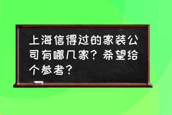 上海设计装修公司口碑排名 上海信得过的家装公司有哪几家？希望给个参考？