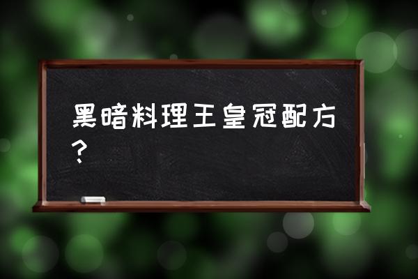 黑暗料理的最佳配方 黑暗料理王皇冠配方？