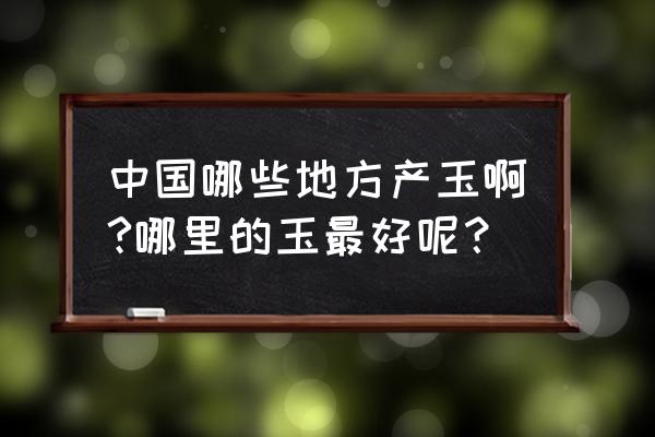 中国玉石产地都在哪里 中国哪些地方产玉啊?哪里的玉最好呢？