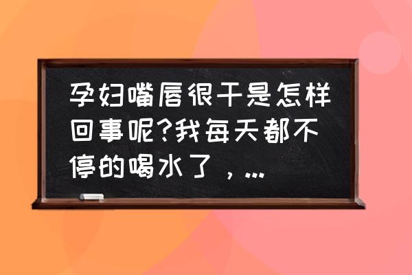 孕妇为何老是要喝水 孕妇嘴唇很干是怎样回事呢?我每天都不停的喝水了，还是这样的？