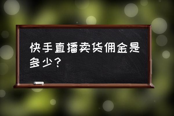 快手带货佣金一般多少 快手直播卖货佣金是多少？