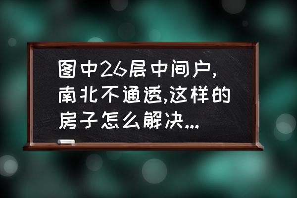 中间户型南北通透怎么装修 图中26层中间户,南北不通透,这样的房子怎么解决通风问题？