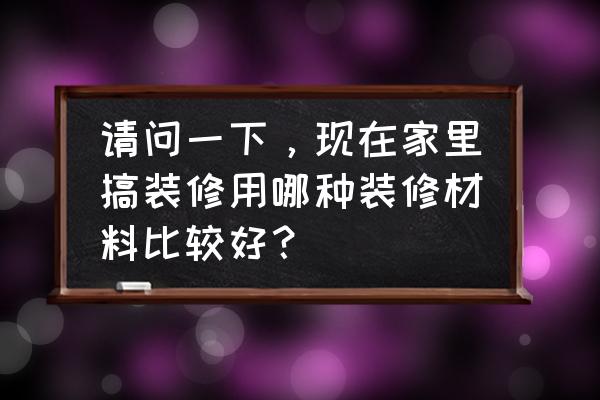 家里一般怎么装修 请问一下，现在家里搞装修用哪种装修材料比较好？