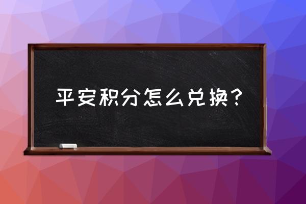 中国平安保险的积分怎么兑换 平安积分怎么兑换？