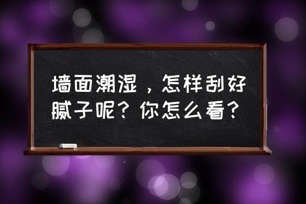 墙面潮湿干不了怎么处理 墙面潮湿，怎样刮好腻子呢？你怎么看？