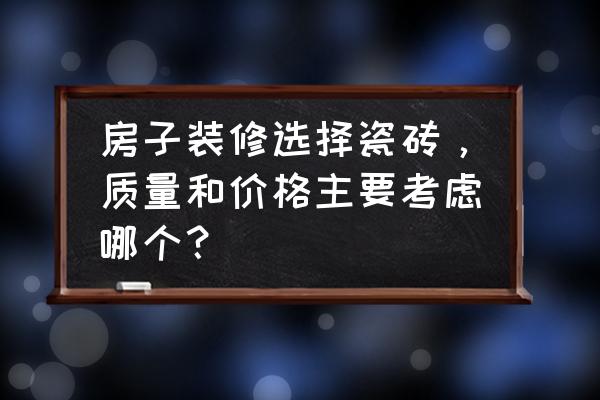 装修瓷砖选多少钱一平 房子装修选择瓷砖，质量和价格主要考虑哪个？