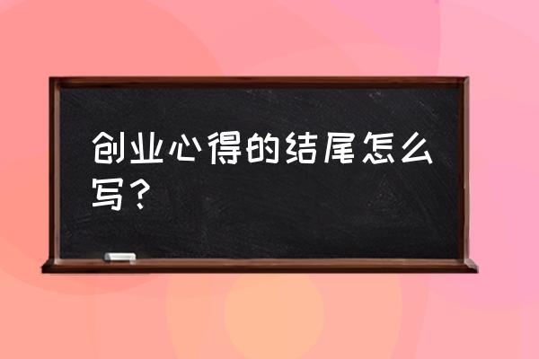 创业的感悟和心得 创业心得的结尾怎么写？