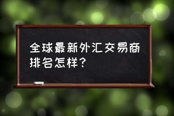 国内十大外汇交易平台排名最新 全球最新外汇交易商排名怎样？