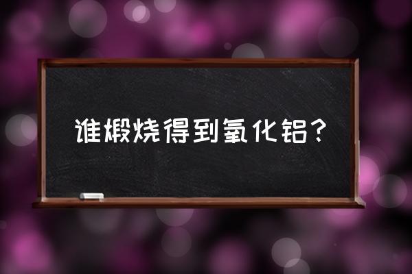 煅烧氧化铝与氧化铝是不是有粘性 谁煅烧得到氧化铝？