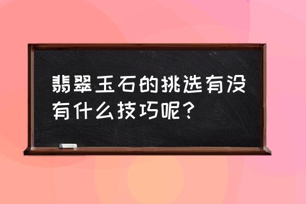 翡翠毛料怎么挑选好的 翡翠玉石的挑选有没有什么技巧呢？